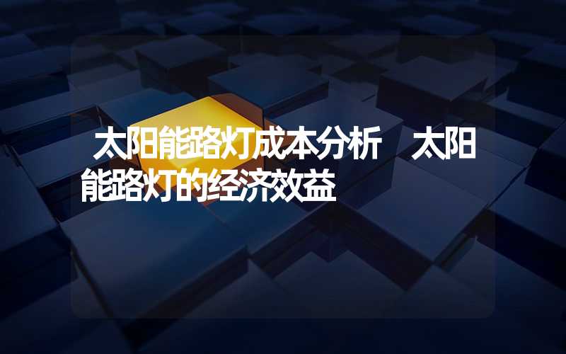 太阳能路灯成本分析 太阳能路灯的经济效益